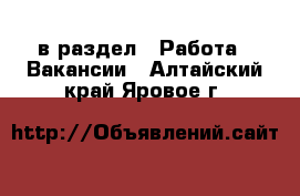  в раздел : Работа » Вакансии . Алтайский край,Яровое г.